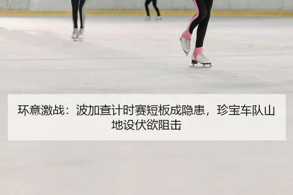 环意激战：波加查计时赛短板成隐患，珍宝车队山地设伏欲阻击